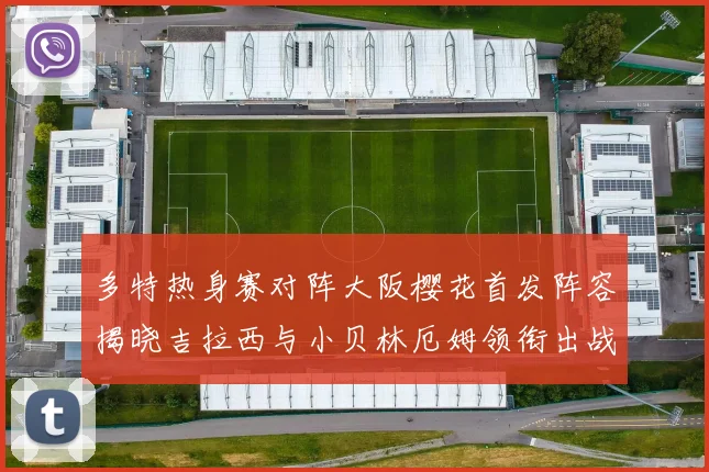 多特热身赛对阵大阪樱花首发阵容揭晓吉拉西与小贝林厄姆领衔出战