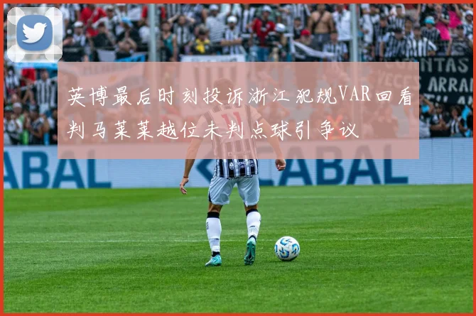 英博最后时刻投诉浙江犯规VAR回看判马莱莱越位未判点球引争议